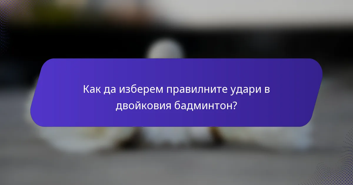 Как да изберем правилните удари в двойковия бадминтон?
