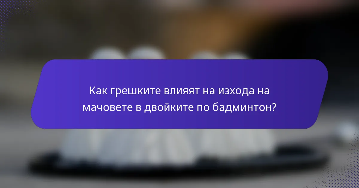 Как грешките влияят на изхода на мачовете в двойките по бадминтон?