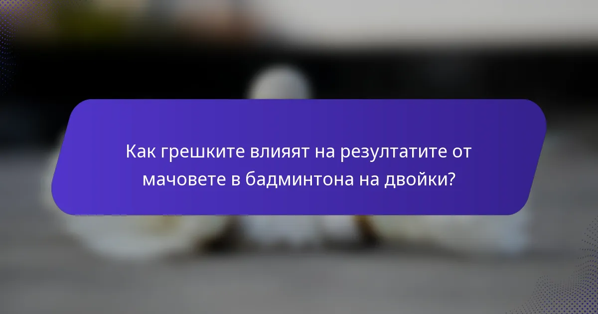 Как грешките влияят на резултатите от мачовете в бадминтона на двойки?