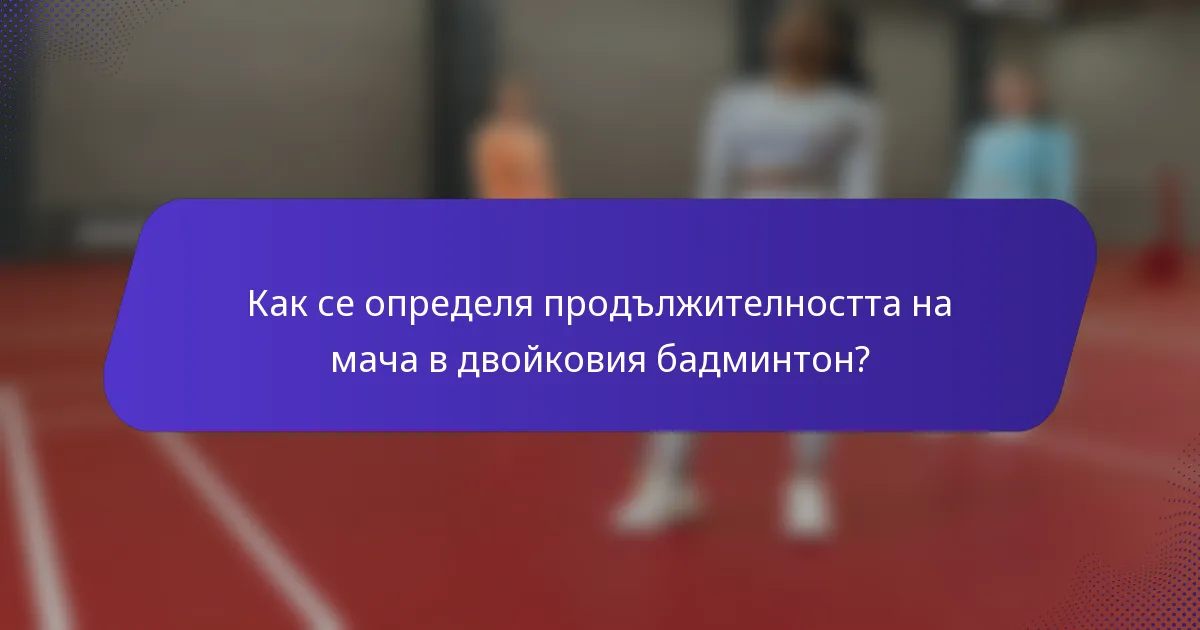 Как се определя продължителността на мача в двойковия бадминтон?