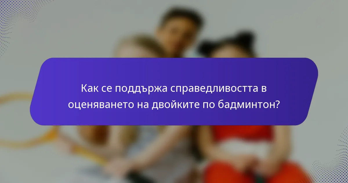 Как се поддържа справедливостта в оценяването на двойките по бадминтон?