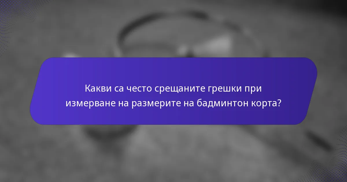 Какви са често срещаните грешки при измерване на размерите на бадминтон корта?