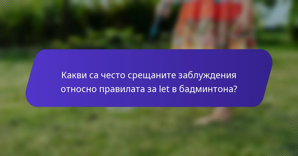 Какви са често срещаните заблуждения относно правилата за let в бадминтона?