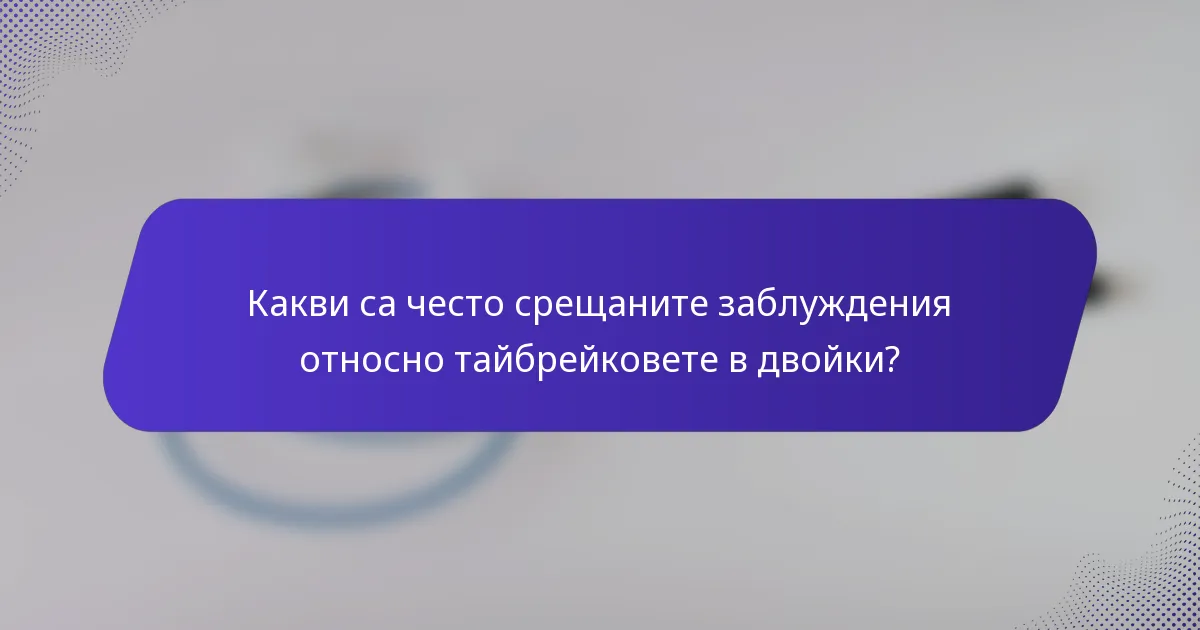 Какви са често срещаните заблуждения относно тайбрейковете в двойки?