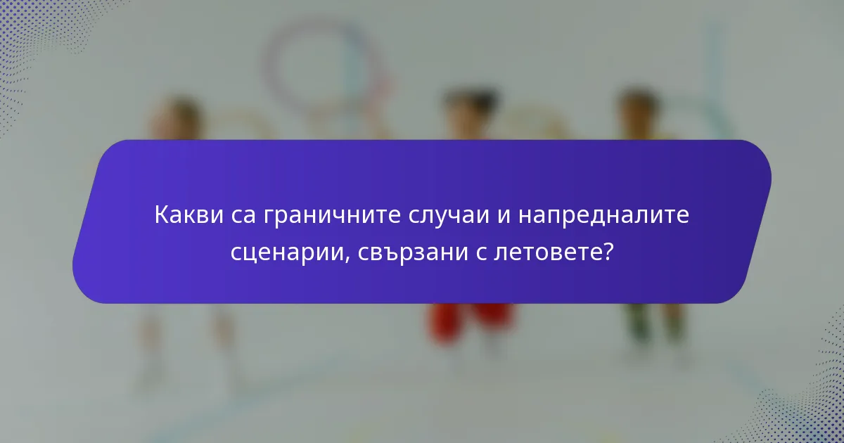 Какви са граничните случаи и напредналите сценарии, свързани с летовете?