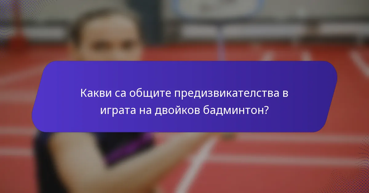 Какви са общите предизвикателства в играта на двойков бадминтон?
