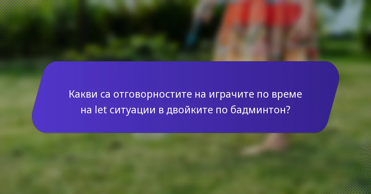 Какви са отговорностите на играчите по време на let ситуации в двойките по бадминтон?