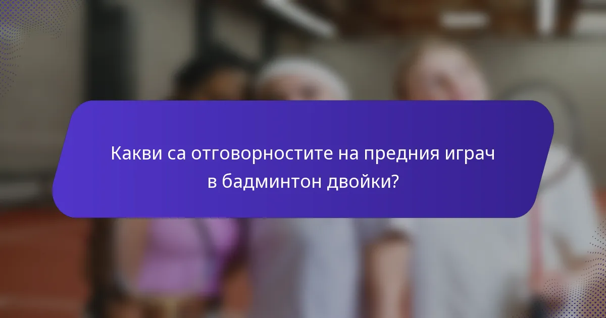 Какви са отговорностите на предния играч в бадминтон двойки?