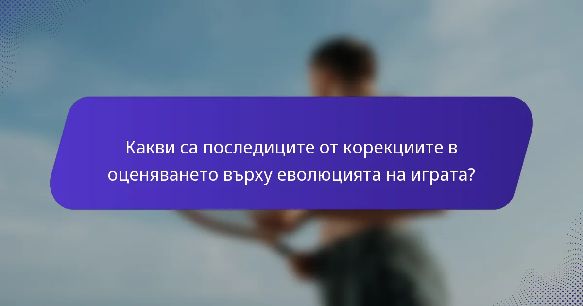 Какви са последиците от корекциите в оценяването върху еволюцията на играта?