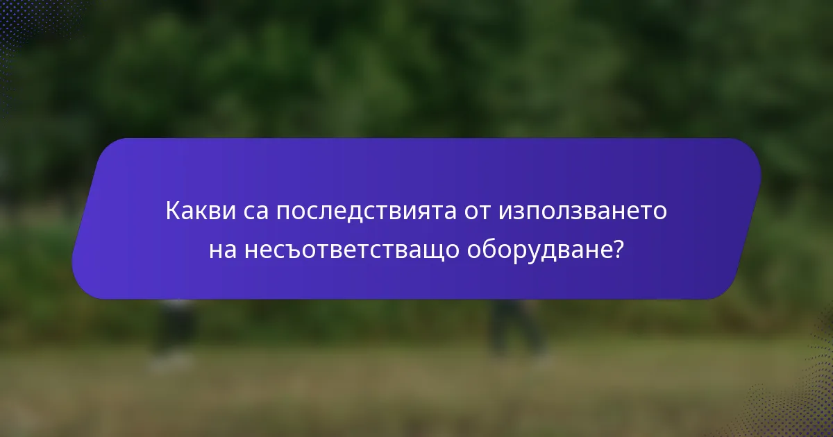 Какви са последствията от използването на несъответстващо оборудване?