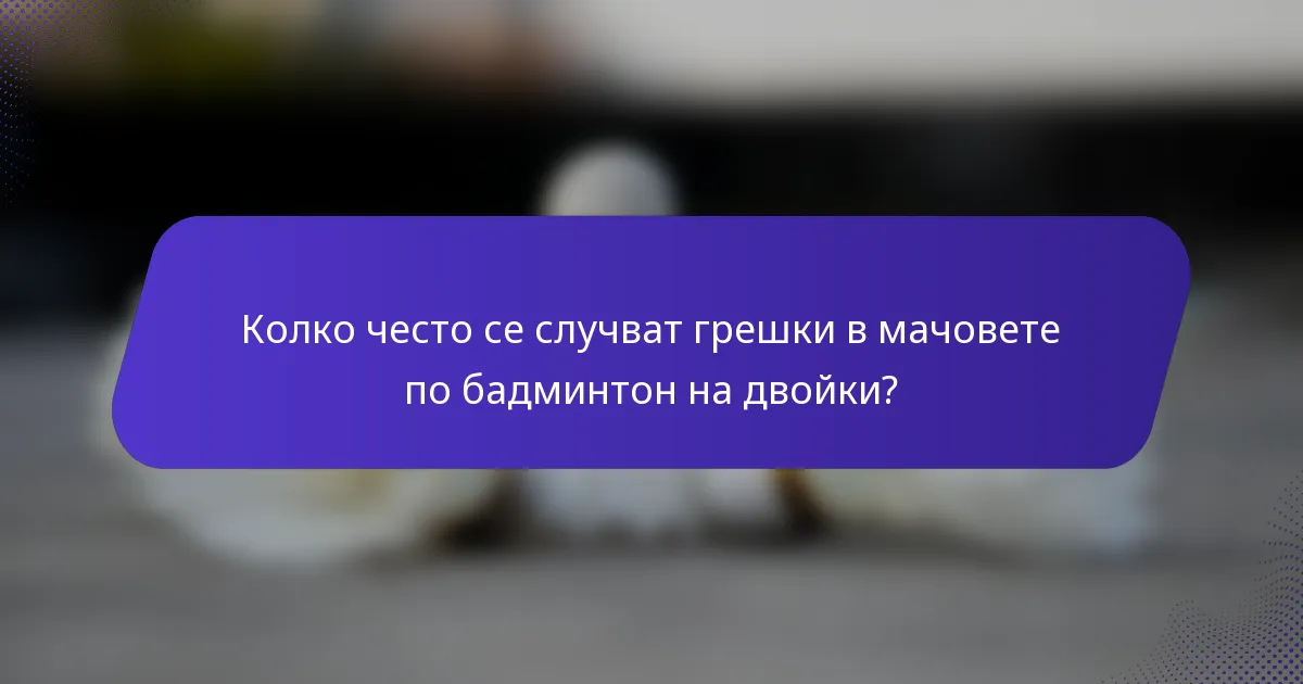 Колко често се случват грешки в мачовете по бадминтон на двойки?